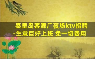 秦皇岛客源广夜场ktv招聘-生意巨好上班 免一切费用